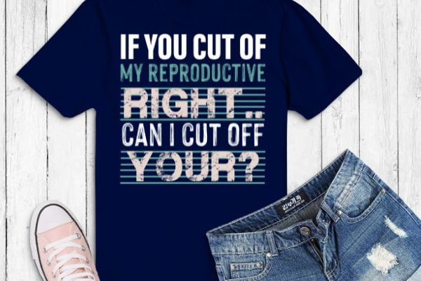 If you cut off my reproductive rights can i cut off yours t-shirt design svg,funny, saying, cute vector, editable eps, ready uploadble png,