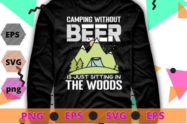 Camping Without Beer Is Just Sitting In The Woods tee T-Shirt design svg