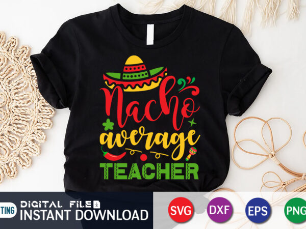 Nacho average teacher t shirt, teacher shirt, teacher lover shirt, cinco de mayo svg, happy cinco de mayo shirt, fiesta svg, sombrero svg, cinco de mayo sublimation, cinco de mayo