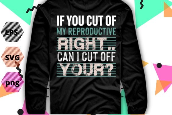 If You Cut Off My Reproductive Rights Can I Cut Off Yours T-Shirt design svg,funny, saying, cute vector, editable eps, ready uploadble png,