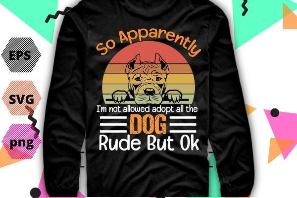 So Apparently I’m Not Allowed To Adopt All The Dogs Rude But pitbull T-Shirt design vector eps,dog mom, dog dad, funny, vintage, retro, sunset, cute dog, silhouette vector