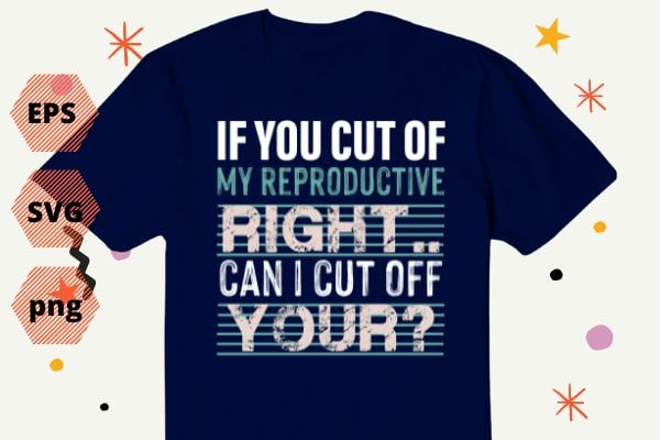 If You Cut Off My Reproductive Rights Can I Cut Off Yours T-Shirt design svg,funny, saying, cute vector, editable eps, ready uploadble png,