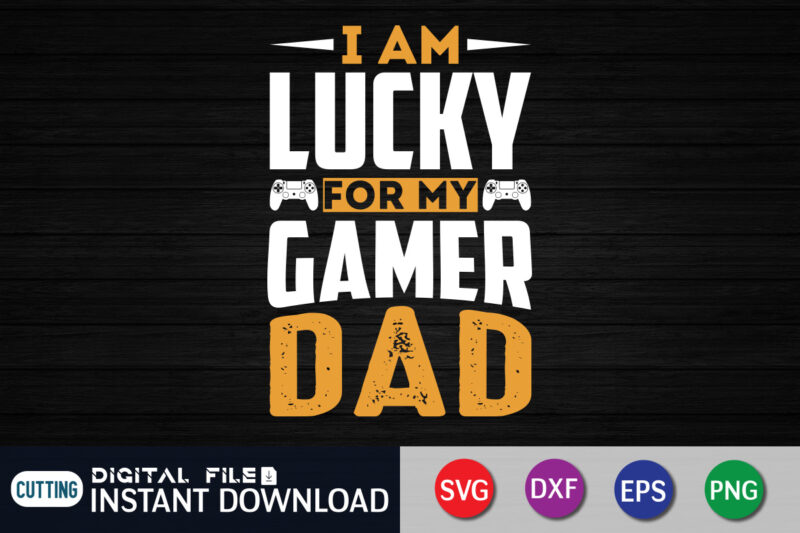 I Am Lucky For My Gamer Dad Shirt, Dad Shirt, Father's Day SVG Bundle, Dad T Shirt Bundles, Father's Day Quotes Svg Shirt, Dad Shirt, Father's Day Cut File, Dad