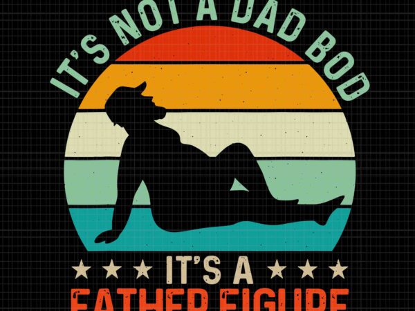 It’s not a dad bod it’s a father figure svg, dad bod svg, father’s day svg, father figure svg, father svg, dad svg t shirt design for sale