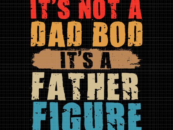 It’s not a dad bod it’s a father figure svg, funny father’s day svg, dad bob svg, father svg, daddy svg t shirt design for sale