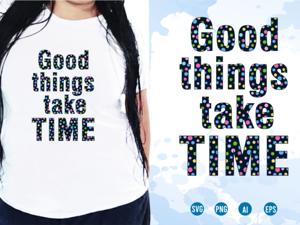 Good things take time, quotes t shirt design, funny t shirt design, sublimation t shirt designs, t shirt designs svg, t shirt designs vector,