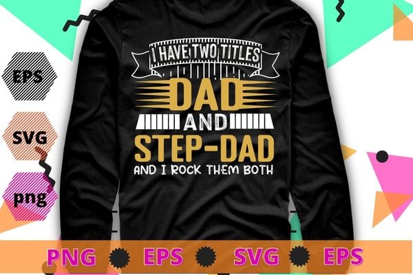 I Have Two Titles Dad And Step-Dad T shirt Fathers Day Gifts T-Shirt design svg, funny, saying, cute file, screen print