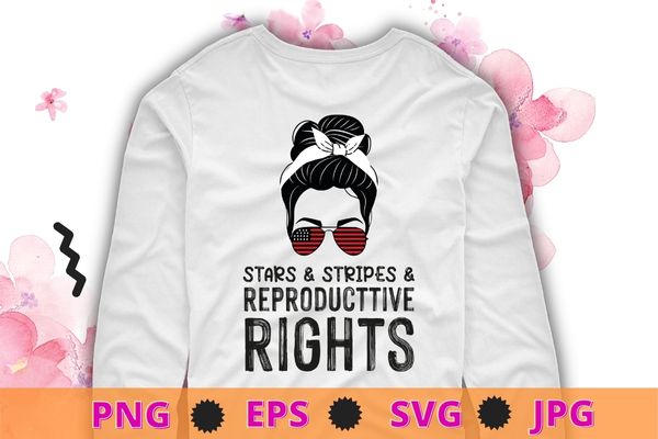 Stars Stripes Reproductive Rights Patriotic 4th Of July T-Shirt design svg, Stars Stripes and Reproductive Rights png, Messy Bun