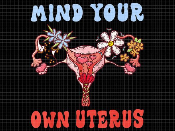 Mind your own uterus floral png, my uterus my choice png, pro roe 1973 png, prochoice png, women’s rights feminism protect png t shirt designs for sale