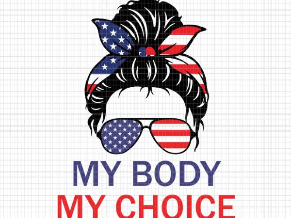 My body my choice messy bun us flag svg, 4th of july svg, pro roe 1973 svg, prochoice svg, women’s rights feminism protect svg t shirt designs for sale