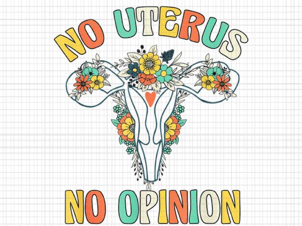 No uterus no opinion png, my body choice mind your own uterus png, pro roe 1973 png, prochoice png, women’s rights feminism protect png T shirt vector artwork