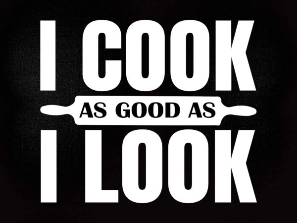 I cook as good as i look svg editable vector t-shirt design printable files