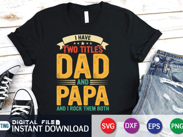 I have two titles dad and papa and i rock them both t shirt, papa png, dad svg shirt, dad svg shirt print template