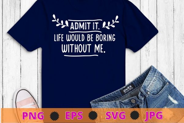 Admit It Life Would Be Boring Without Me Funny Saying T-Shirt design svg, Sarcasm shirt design, funny quote, sarcastic, nard, geek, humor quote, funny saying,