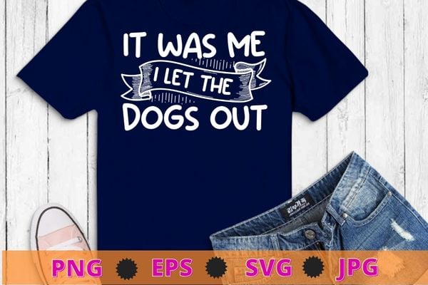 It was me i let the dogs out for dogsitters t-shirt design svg, funny quote shirt, sarcastic shirt, nard shirt, geek shirt, humor quote shirt