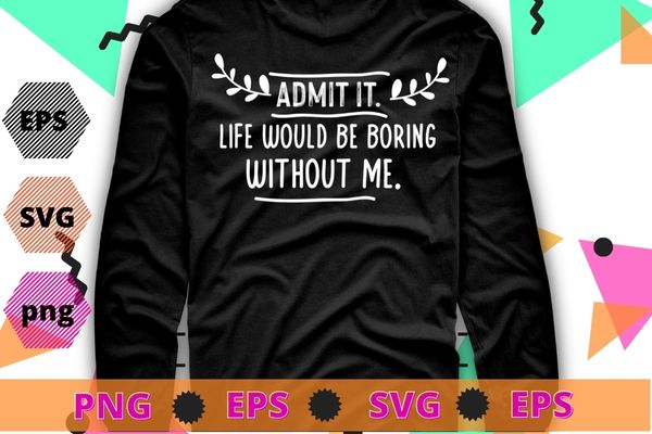 Admit It Life Would Be Boring Without Me Funny Saying T-Shirt design svg, Sarcasm shirt design, funny quote, sarcastic, nard, geek, humor quote, funny saying,