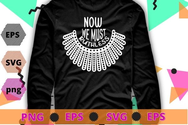 We Must Now Be Ruthless Shirt design svg, Ruth Bader Ginsburg Shirt png, Feminist Shirt, Activist Shirt, Girl Power, Notorious RBG