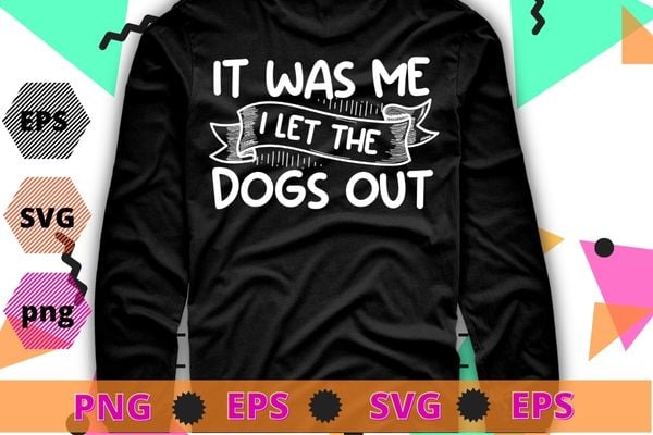 It Was Me I let The Dogs Out For Dogsitters T-Shirt design svg, funny quote shirt, sarcastic shirt, nard shirt, geek shirt, humor quote shirt