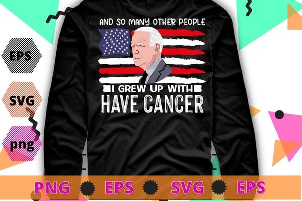 Joe Biden Has Cancer Tee Biden Has Cancer T-Shirt design svg, Joe Biden Has Cancer png,I And So Many Other People I Grew Up With Have Cancer Shirt,