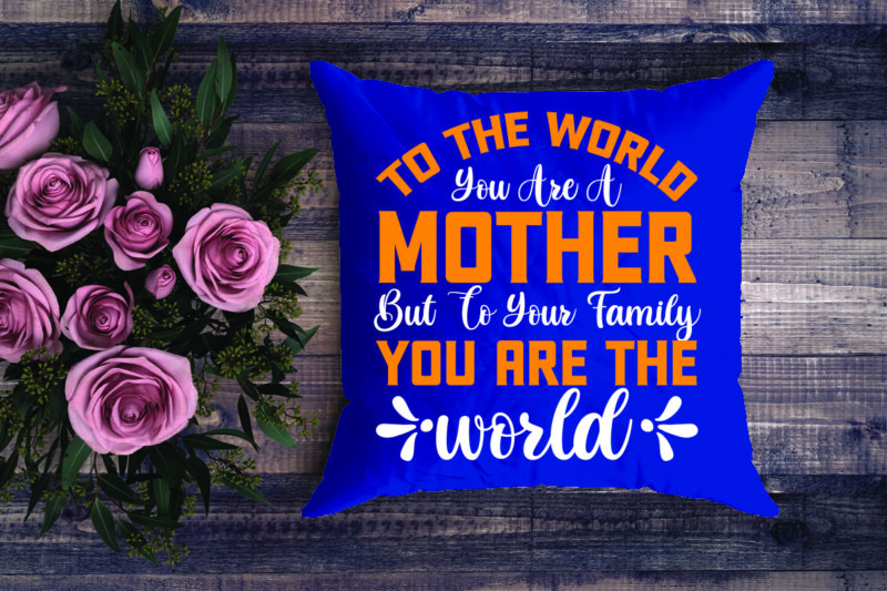 To The World You Are A Mother But To Your Family You Are The World