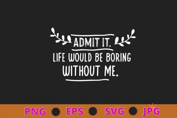 Admit it life would be boring without me funny saying t-shirt design svg, sarcasm shirt design, funny quote, sarcastic, nard, geek, humor quote, funny saying,