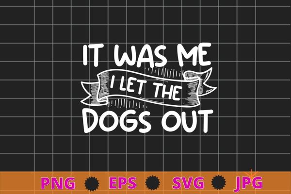 It Was Me I let The Dogs Out For Dogsitters T-Shirt design svg, funny quote shirt, sarcastic shirt, nard shirt, geek shirt, humor quote shirt