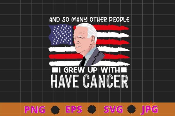 Joe Biden Has Cancer Tee Biden Has Cancer T-Shirt design svg, Joe Biden Has Cancer png,I And So Many Other People I Grew Up With Have Cancer Shirt,