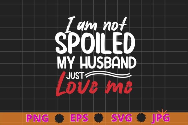 Funny Wife I’m Not Spoiled My Husband Just Loves Me T-Shirt design svg, I’m Not Spoiled My Husband Just Loves Me png,