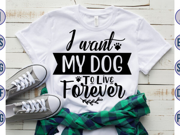 I want my dog to live forever svg t shirt design for sale