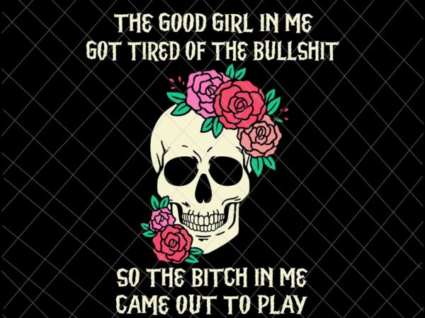 The good girl in me got tired of the bullshit svg, funny quote halloween svg, girl halloween svg, skull halloween svg t shirt designs for sale