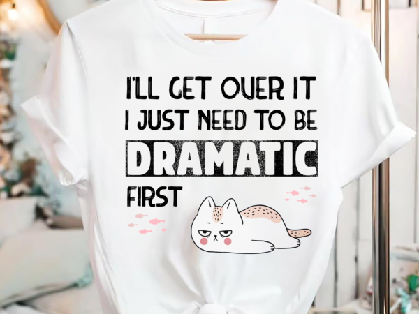 Ill Get Over It I Just Need To Be Dramatic First Buy T Shirt Designs