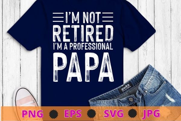 Im Not Retired Im A Professional Papa Funny Gifts T-Shirts design svg,