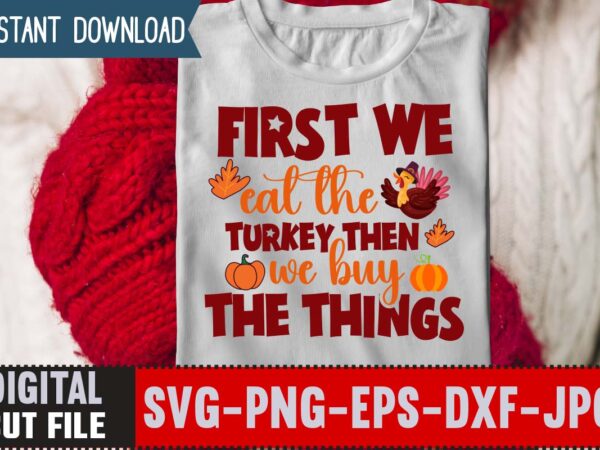 First we eat the turkey then we buy the things t-shirt design,thanksgiving svg bundle, autumn svg bundle, svg designs, autumn svg, thanksgiving svg, fall svg designs, png, pumpkin svg, thanksgiving