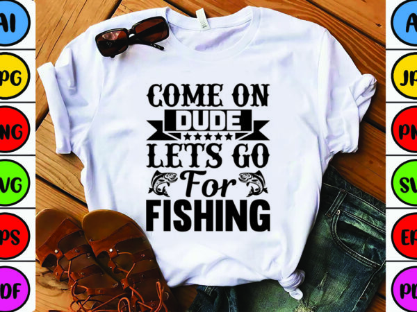 Come on dude, lets go for fishing t shirt vector file