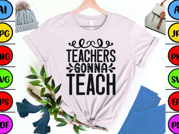 Teachers gonna teach t shirt designs for sale