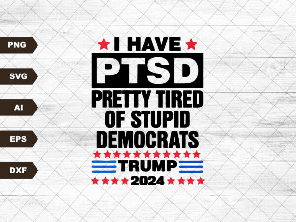 I have ptsd pretty tired of stupid democrats trump 2024, independence day, the fourth of july, svg, png files for cricut t shirt design for sale