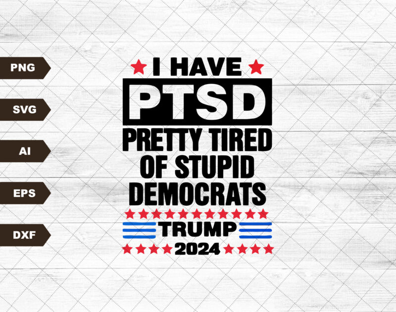 I Have PTSD Pretty Tired Of Stupid Democrats Trump 2024, Independence Day, The Fourth of July, Svg, Png Files For Cricut