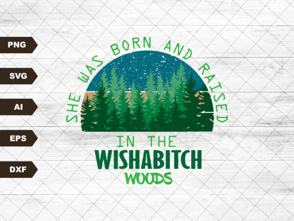 Wishabitch woods png, funny designs, forrest outdoor png, born and raised, shirt designs, she was born and raised in the wishabitch woods