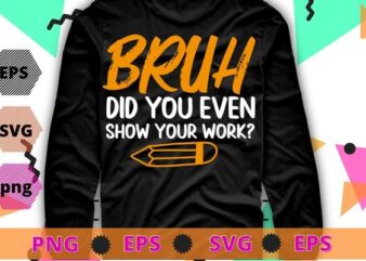 Bruh Did You Even Show Your Work Funny Math Teacher T-Shirt design svg, unny Math Teacher, school,