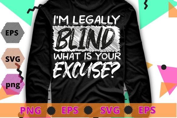 I’M LEGALLY BLIND WHAT IS YOUR EXCUSE? T Shirt Funny Gift T-shirt design svg, Blindness Awareness Month,