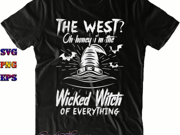 The west? oh honey i’m the wicked witch of everything png, i’m the wicked witch of everything svg, halloween svg, halloween costumes, funny halloween quote, halloween quote, halloween funny, halloween t shirt designs for sale