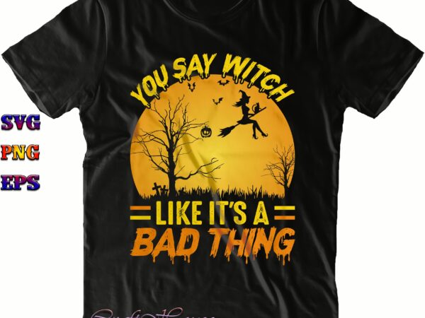 You say witch like it’s a bad thing svg, bad witch svg, halloween svg, halloween costumes, halloween quote, halloween funny, halloween party, halloween night, pumpkin svg, witch svg, ghost svg, t shirt design template