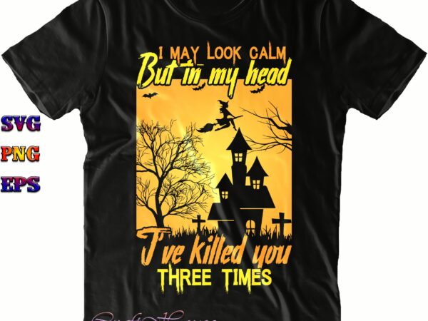 I may look calm but in my head i’ve killed you svg, killed you svg, halloween svg, halloween costumes, halloween quote, halloween funny, halloween party, halloween night, pumpkin svg, witch t shirt design for sale