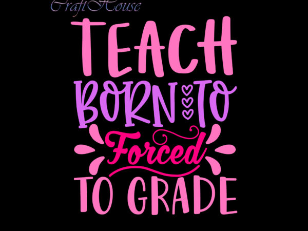 Teach born to forced to grade svg, back to school, first day at school, first day of school, first day school, happy first day of school, happy first day of t shirt designs for sale