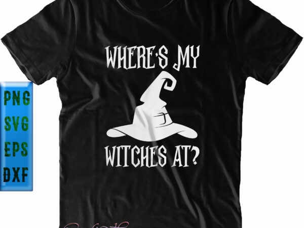Where’s my witches at halloween svg, witches svg, halloween svg, funny halloween, halloween party, halloween quote, halloween night, pumpkin svg, witch svg, ghost svg, halloween death, trick or treat svg, t shirt design for sale