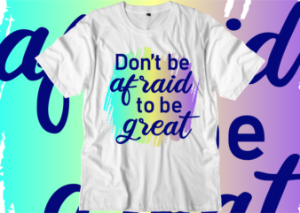 Don’t Be Afraid To be Great Inspirational Quotes T shirt Designs, Svg, Png, Sublimation, Eps, Ai,