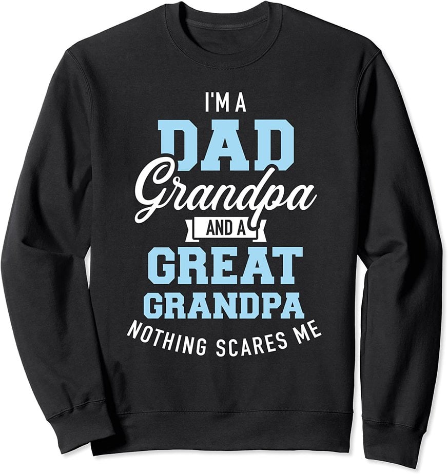 I'm a dad grandpa and great grandpa nothing scares me Sweatshirt - Buy ...