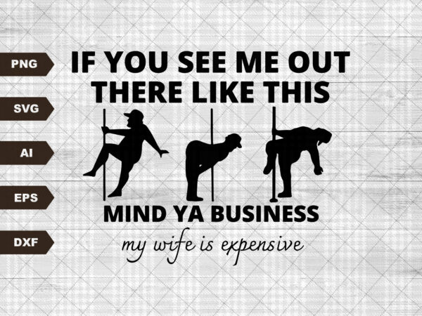 If you see me out there like this mind ya business my wife is expensive svg cut file | my wife is expensive svg t shirt design for sale