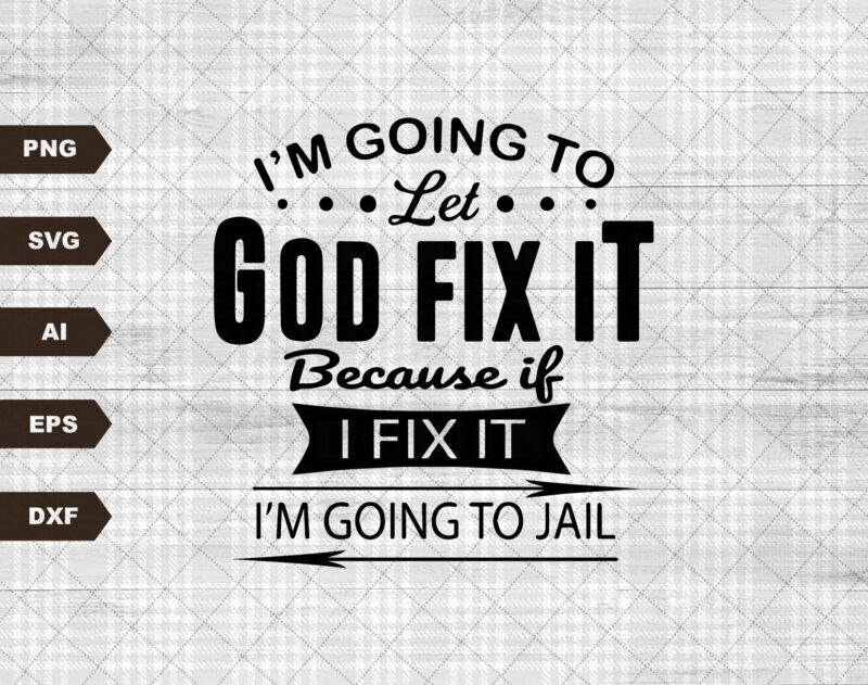 I’m Going To Let God Fix It, Because If I Fix It I’m Going To Jail, Christian Shirt, quote SVG, Christian quote SVG,