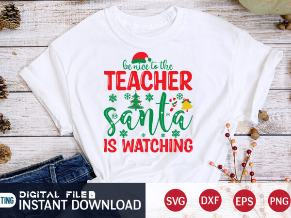 Be nice to the teacher santa is watching shirt, christmas t-shirt, christmas svg, christmas svg shirt print template, svg, christmas cut file, christmas sublimation design